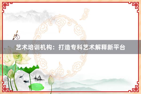 艺术培训机构：打造专科艺术解释新平台