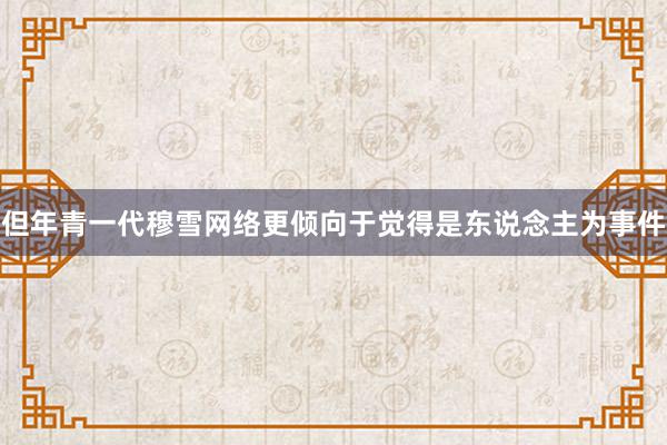 但年青一代穆雪网络更倾向于觉得是东说念主为事件