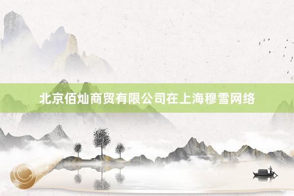 北京佰灿商贸有限公司在上海穆雪网络