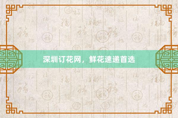 深圳订花网，鲜花速递首选